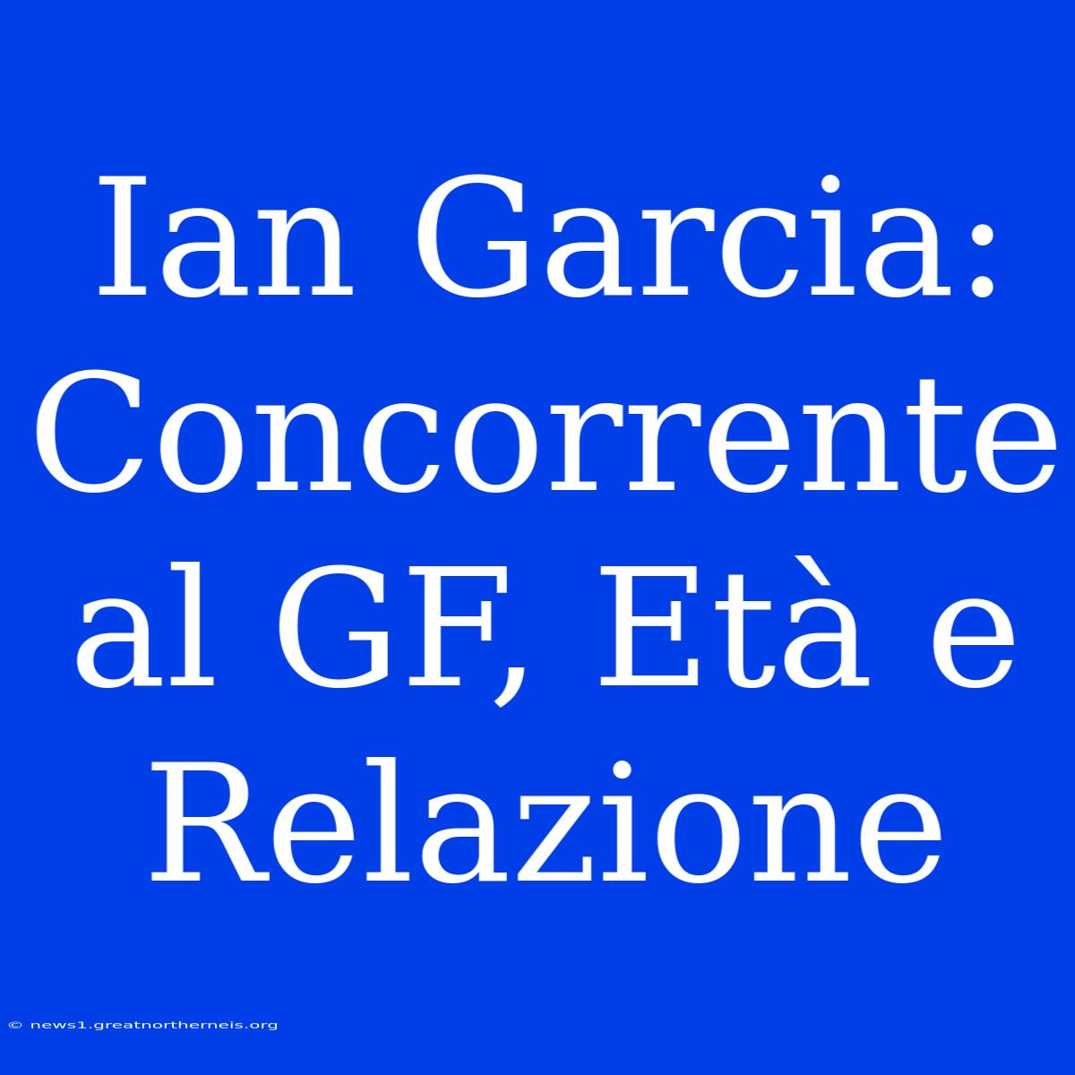 Ian Garcia: Concorrente Al GF, Età E Relazione