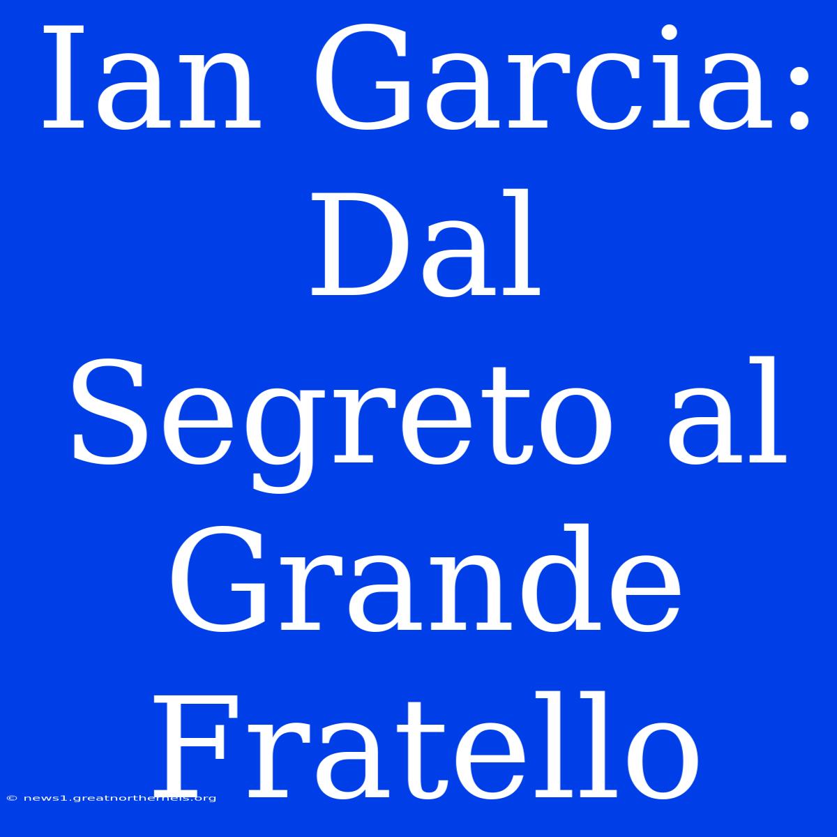 Ian Garcia: Dal Segreto Al Grande Fratello