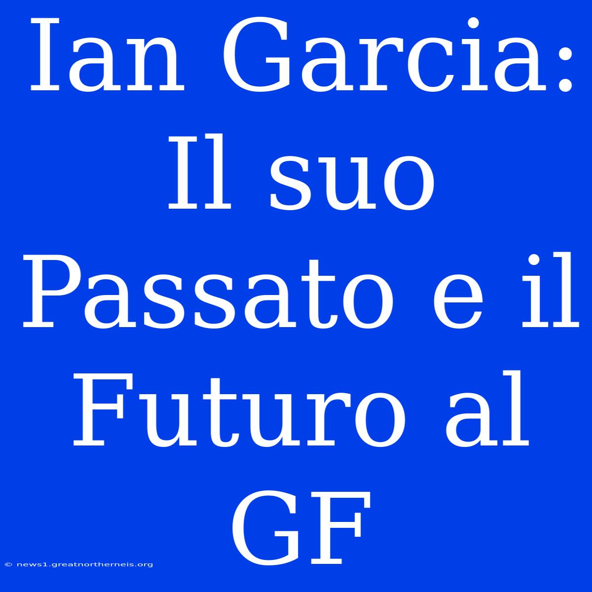 Ian Garcia: Il Suo Passato E Il Futuro Al GF