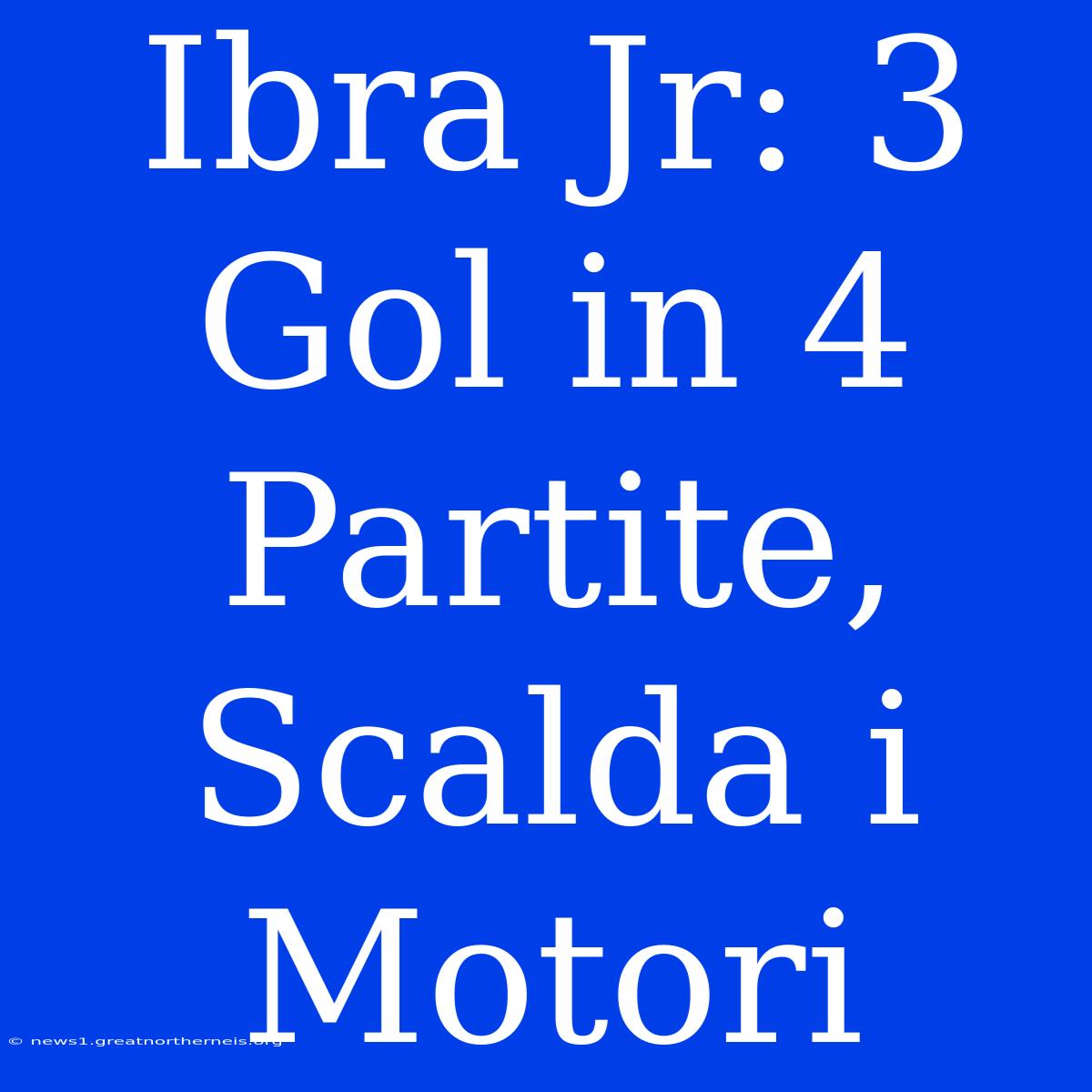 Ibra Jr: 3 Gol In 4 Partite, Scalda I Motori