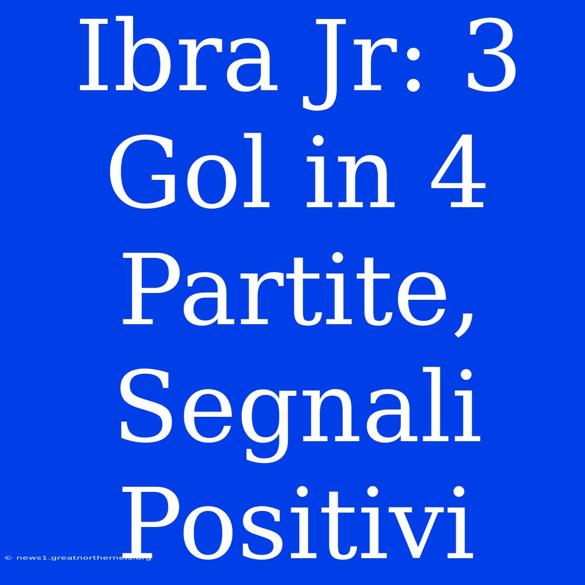 Ibra Jr: 3 Gol In 4 Partite, Segnali Positivi