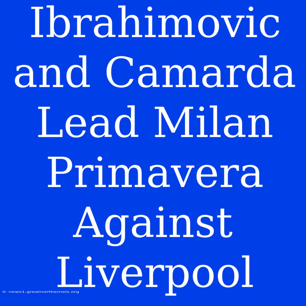 Ibrahimovic And Camarda Lead Milan Primavera Against Liverpool