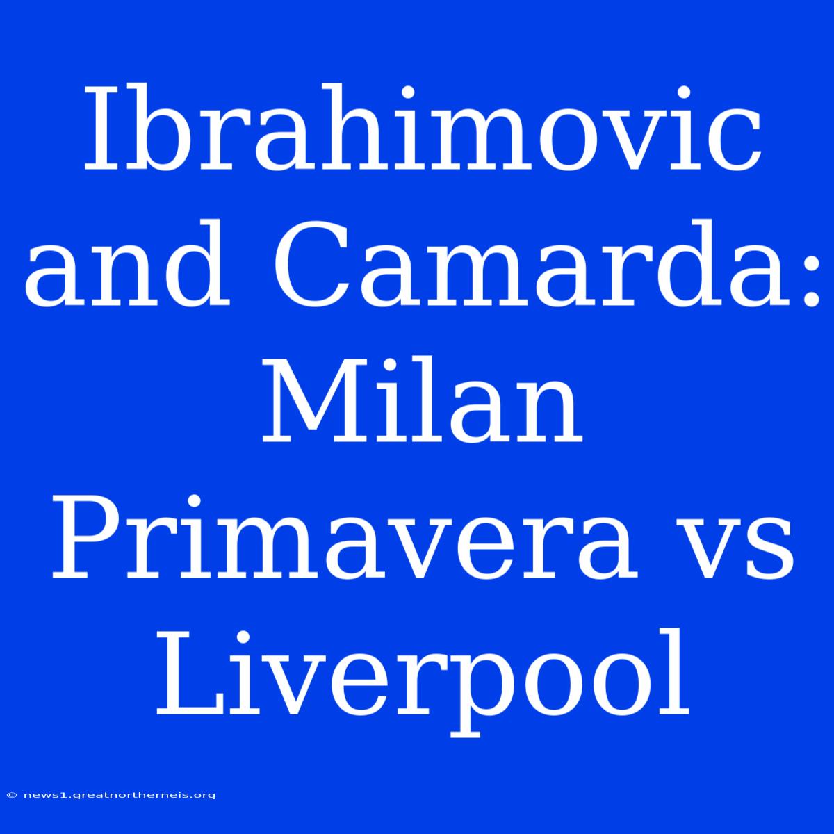 Ibrahimovic And Camarda: Milan Primavera Vs Liverpool