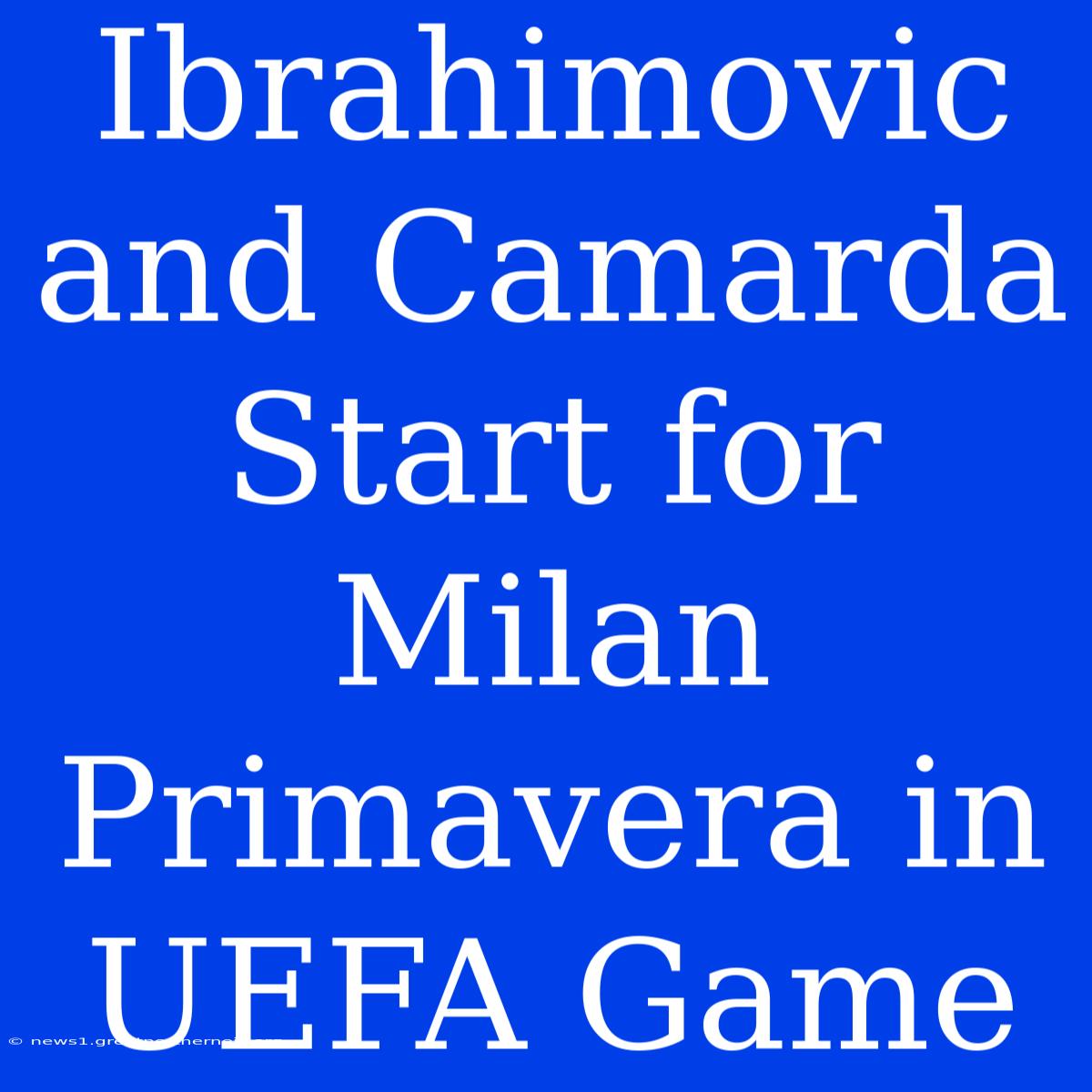 Ibrahimovic And Camarda Start For Milan Primavera In UEFA Game