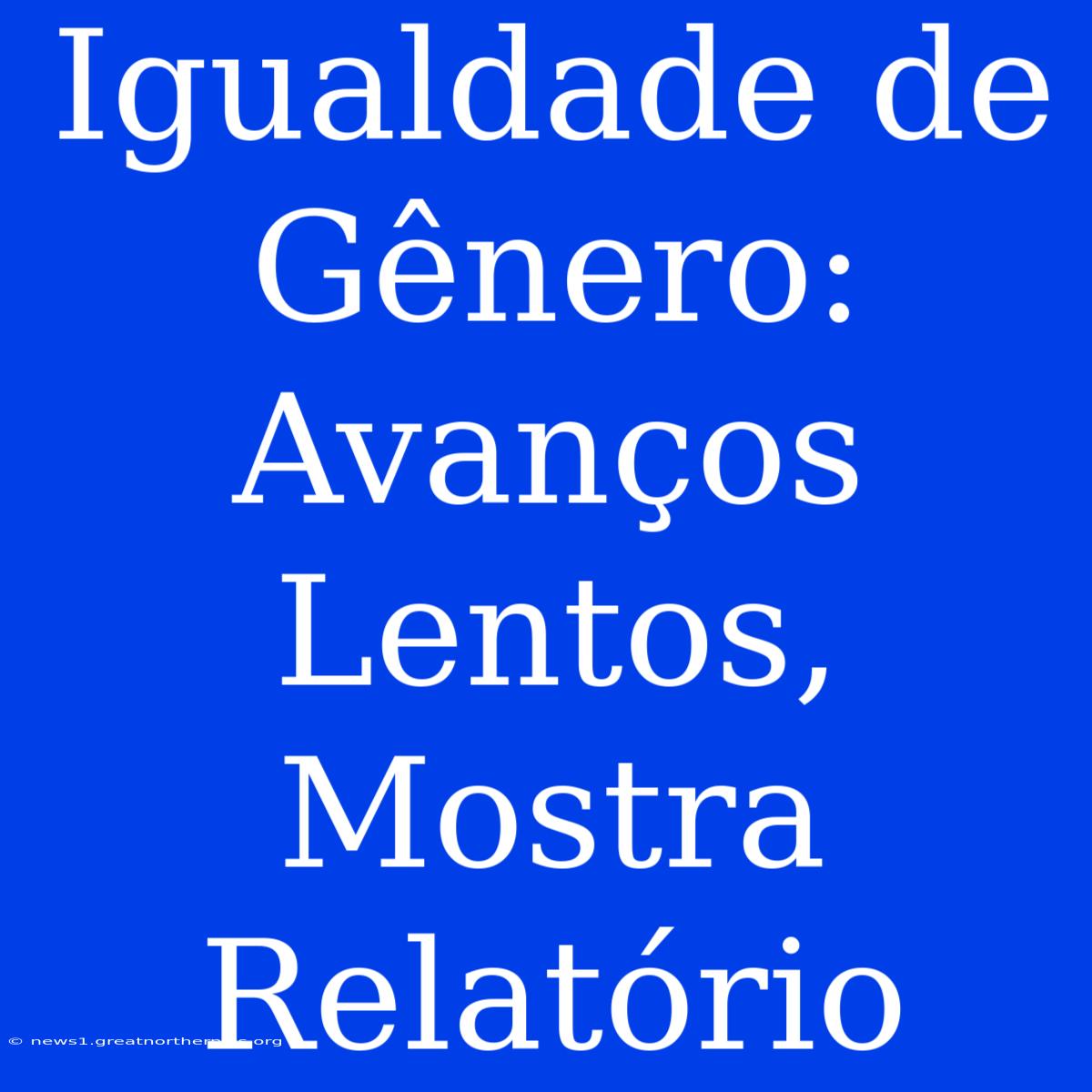 Igualdade De Gênero: Avanços Lentos, Mostra Relatório