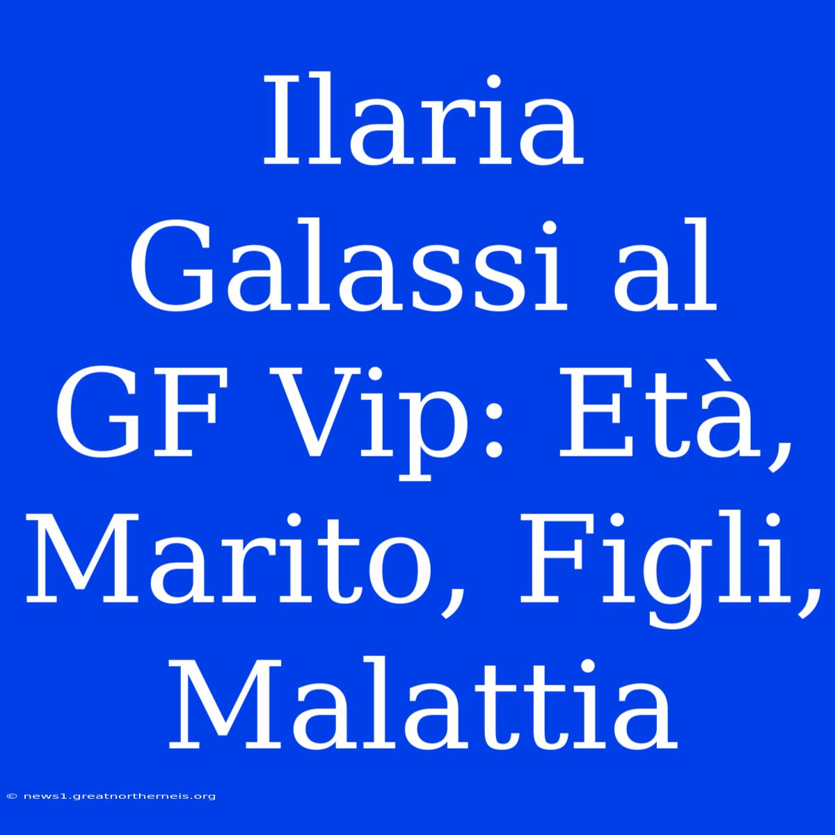 Ilaria Galassi Al GF Vip: Età, Marito, Figli, Malattia