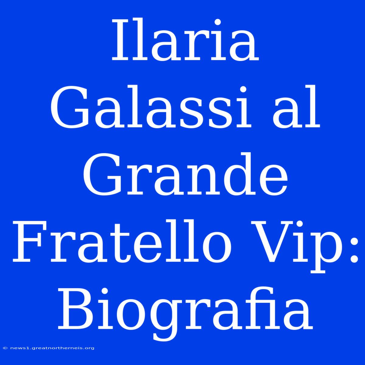 Ilaria Galassi Al Grande Fratello Vip: Biografia