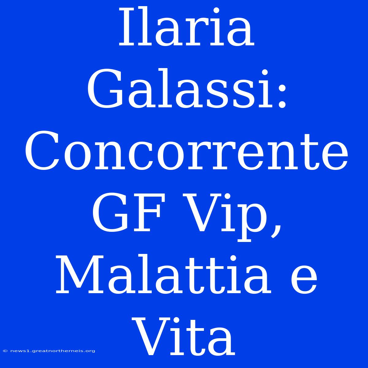 Ilaria Galassi: Concorrente GF Vip, Malattia E Vita