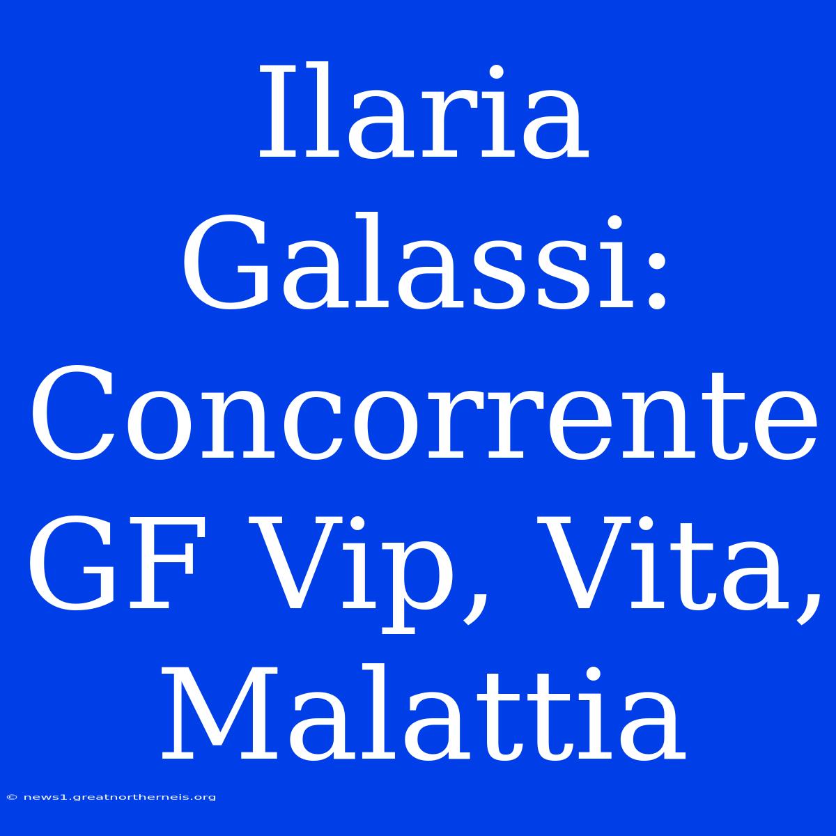 Ilaria Galassi: Concorrente GF Vip, Vita, Malattia