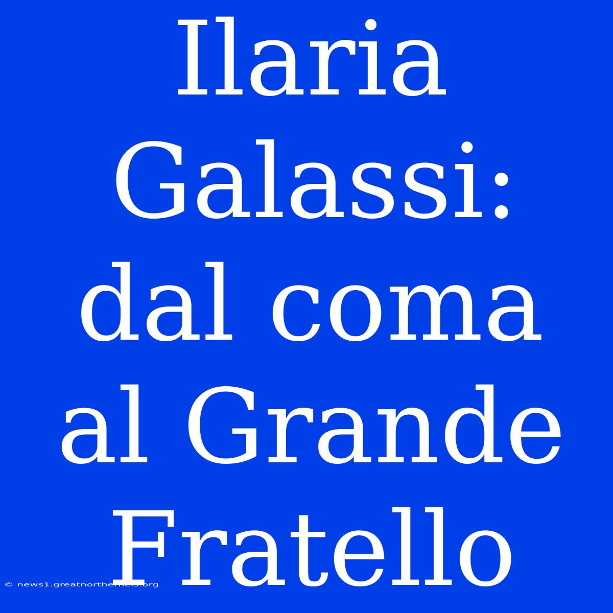 Ilaria Galassi: Dal Coma Al Grande Fratello