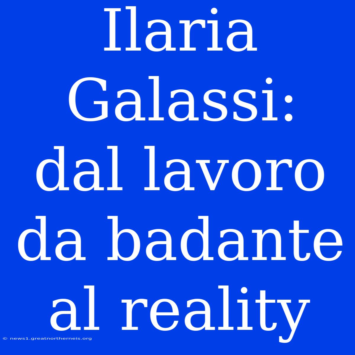 Ilaria Galassi: Dal Lavoro Da Badante Al Reality