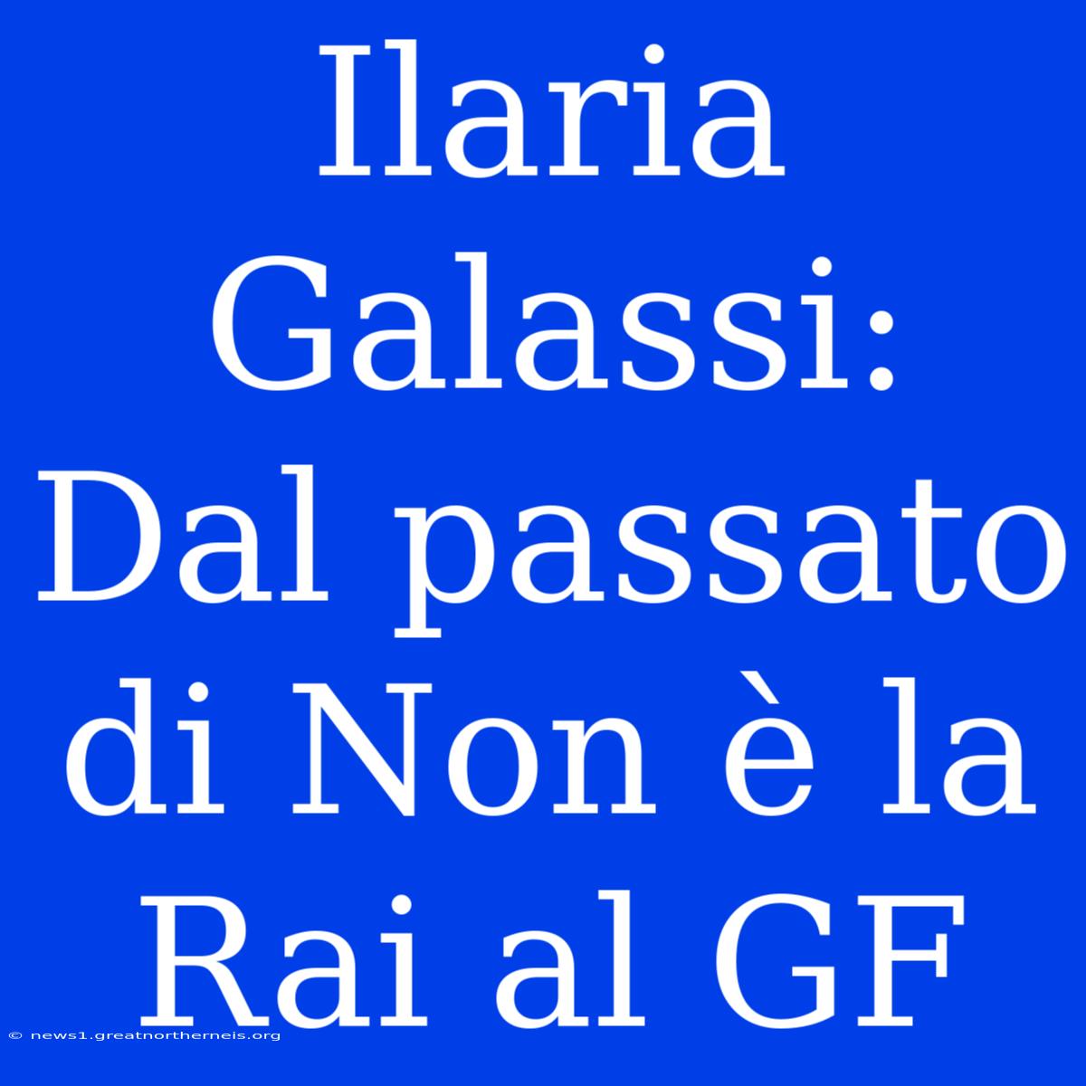 Ilaria Galassi: Dal Passato Di Non È La Rai Al GF