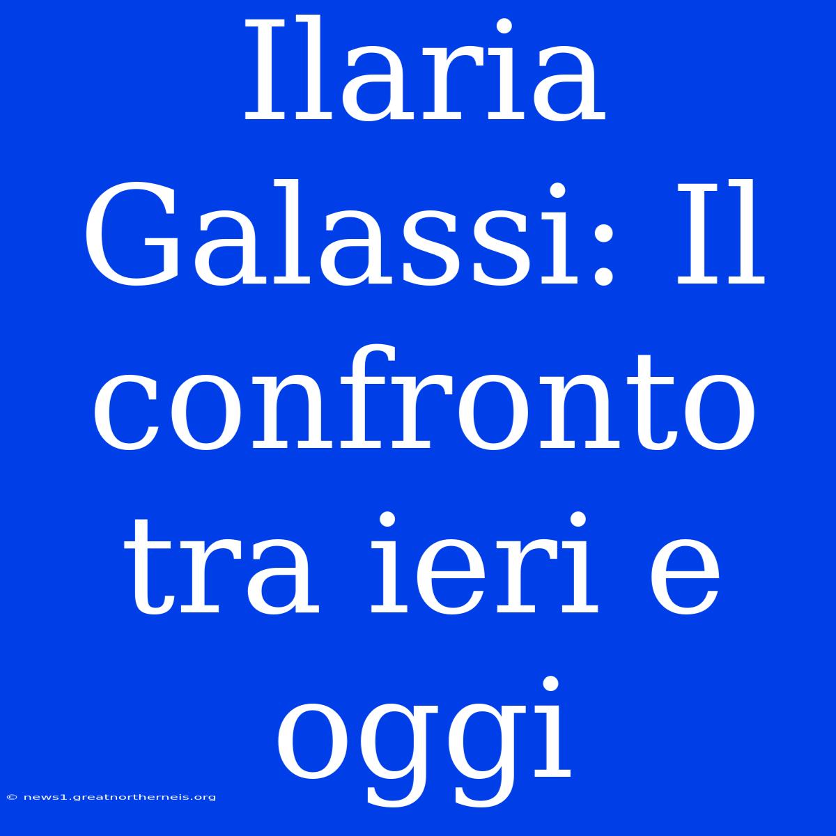 Ilaria Galassi: Il Confronto Tra Ieri E Oggi