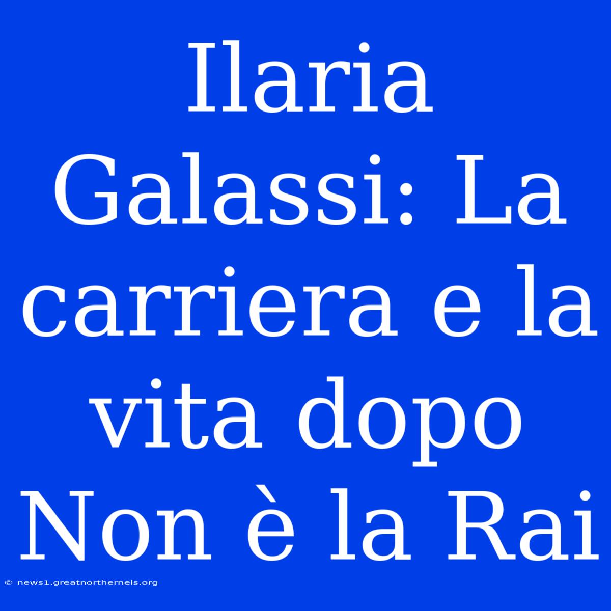 Ilaria Galassi: La Carriera E La Vita Dopo Non È La Rai