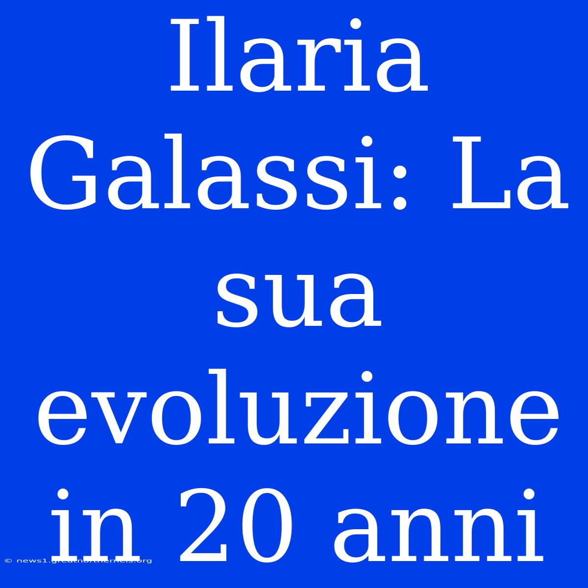 Ilaria Galassi: La Sua Evoluzione In 20 Anni