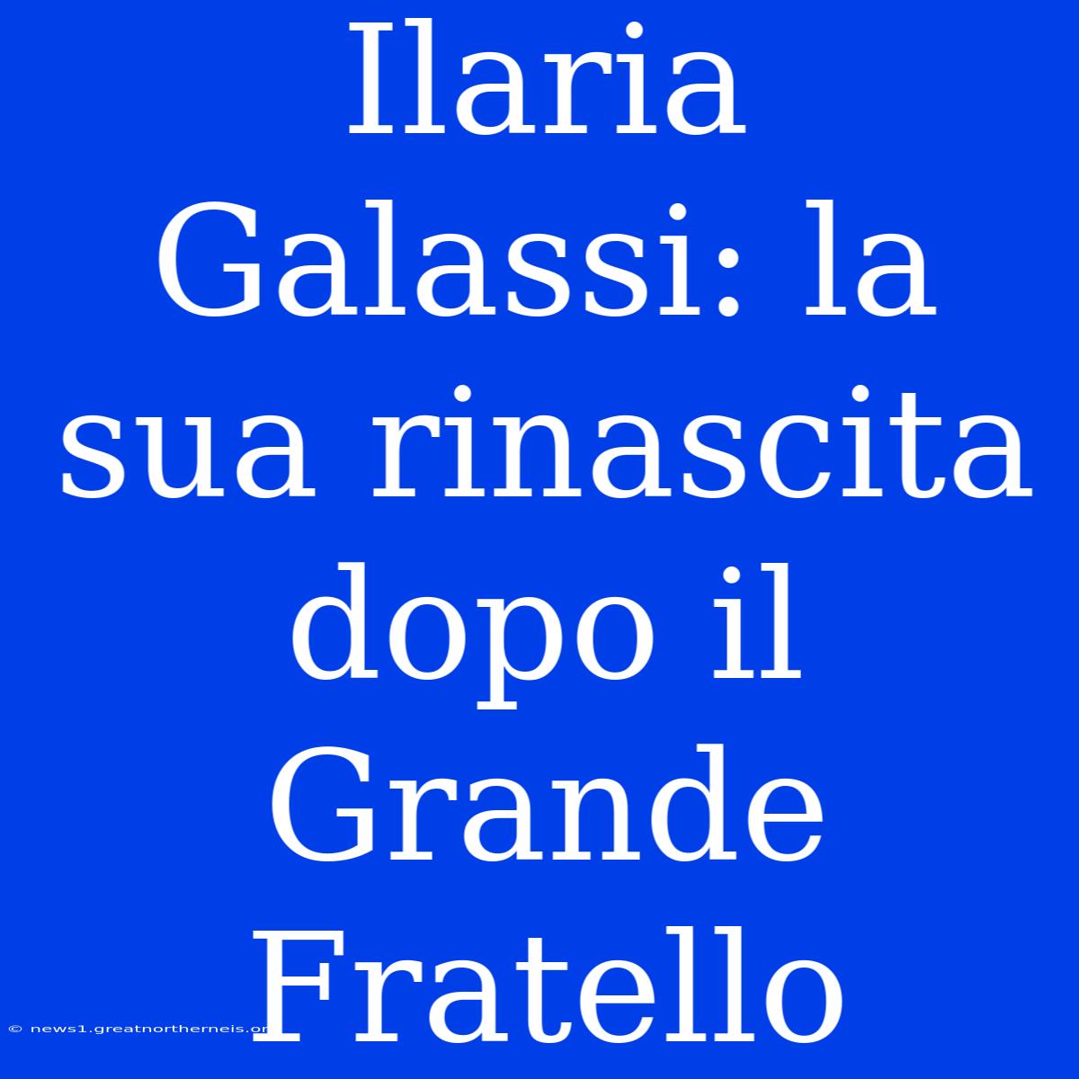 Ilaria Galassi: La Sua Rinascita Dopo Il Grande Fratello