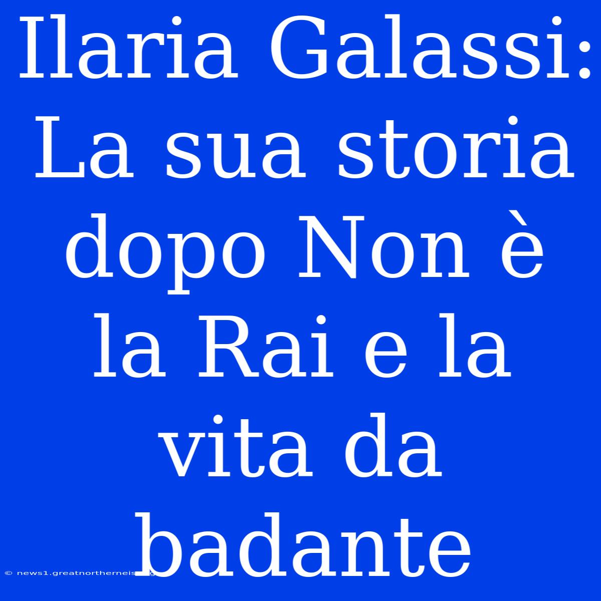 Ilaria Galassi: La Sua Storia Dopo Non È La Rai E La Vita Da Badante