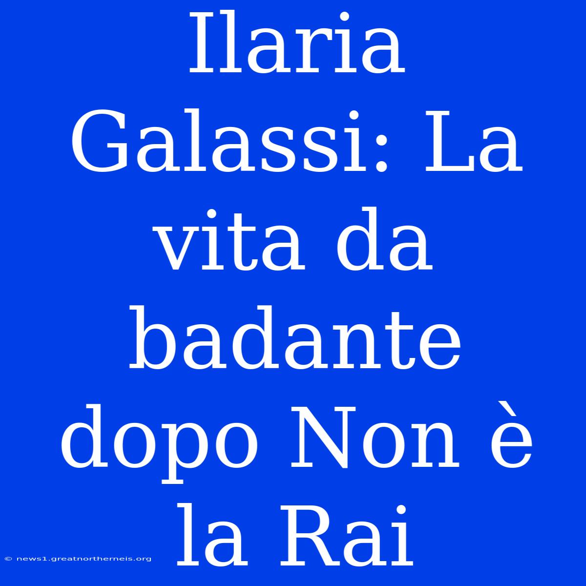 Ilaria Galassi: La Vita Da Badante Dopo Non È La Rai