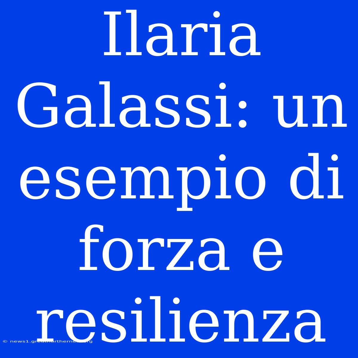 Ilaria Galassi: Un Esempio Di Forza E Resilienza