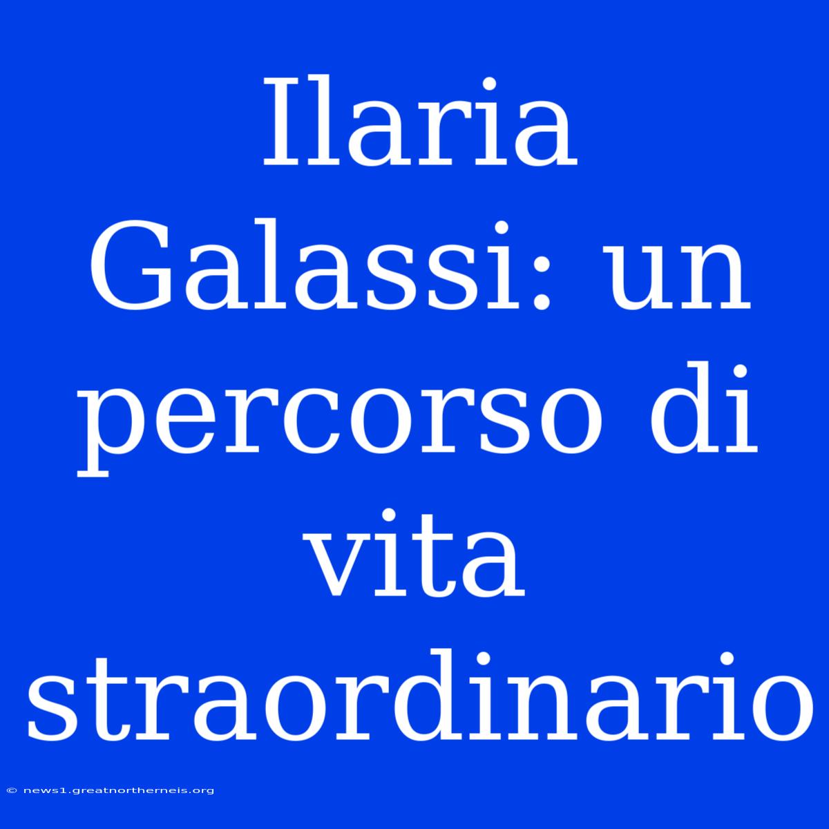 Ilaria Galassi: Un Percorso Di Vita Straordinario