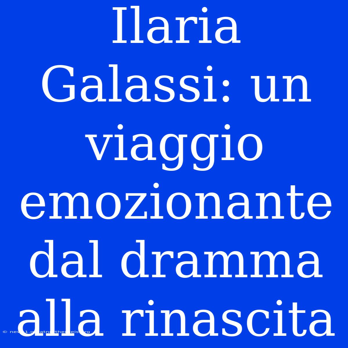 Ilaria Galassi: Un Viaggio Emozionante Dal Dramma Alla Rinascita