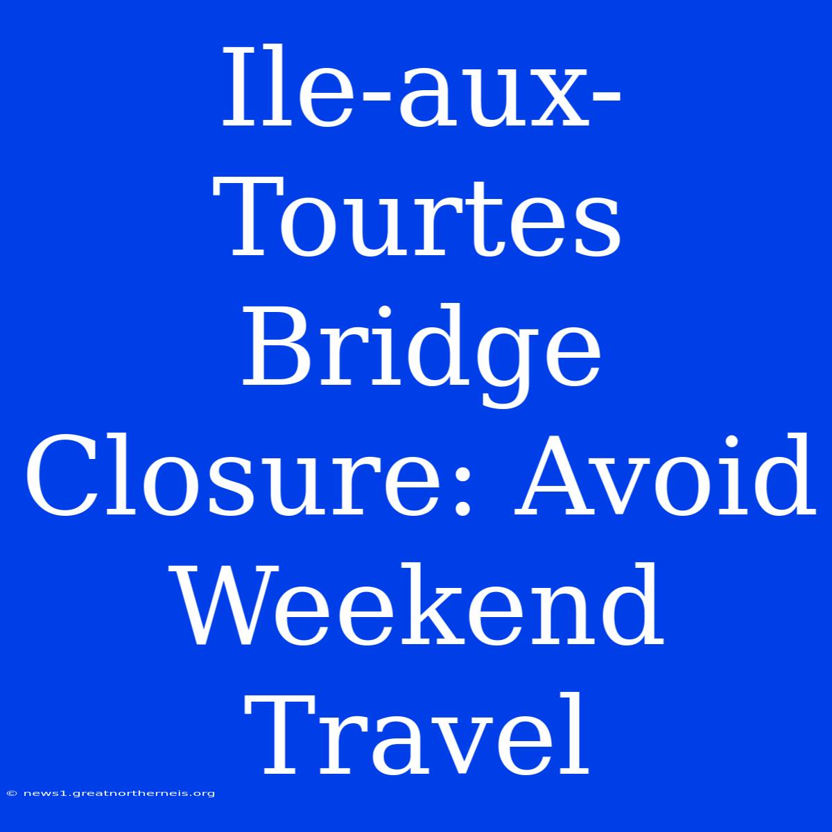 Ile-aux-Tourtes Bridge Closure: Avoid Weekend Travel