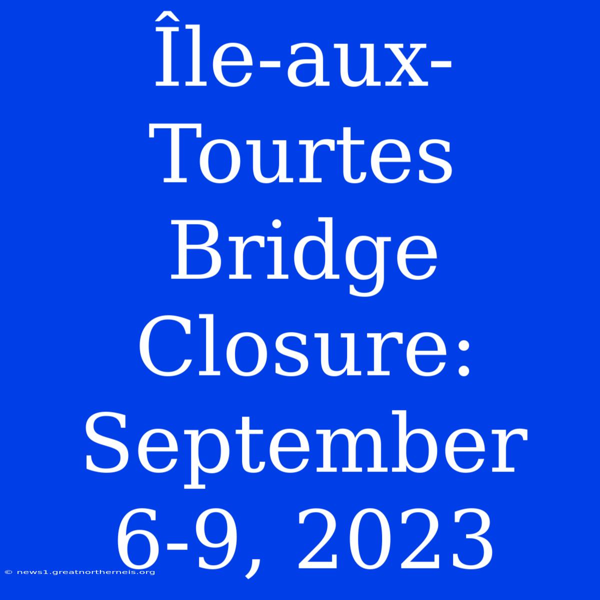 Île-aux-Tourtes Bridge Closure: September 6-9, 2023