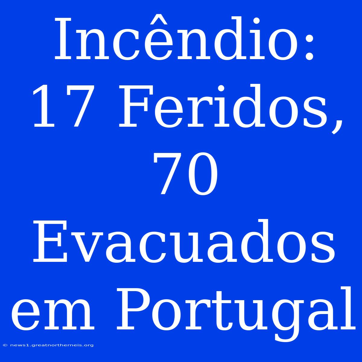 Incêndio: 17 Feridos, 70 Evacuados Em Portugal