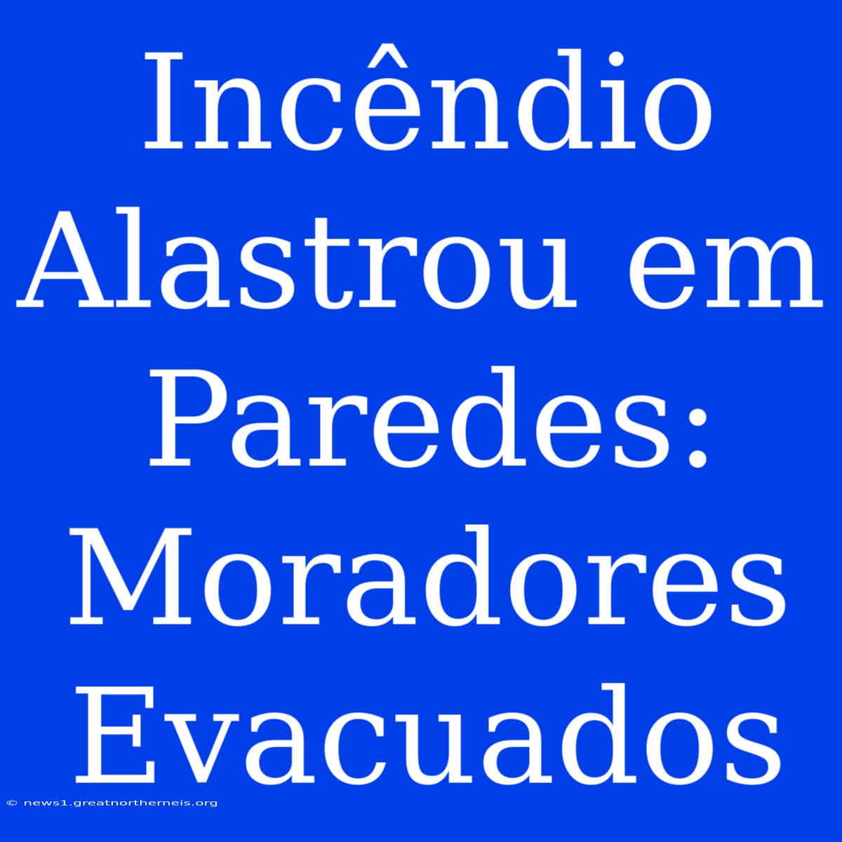 Incêndio Alastrou Em Paredes: Moradores Evacuados