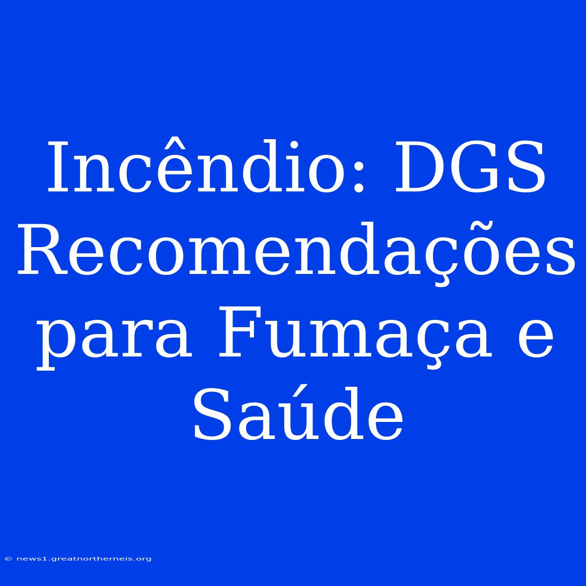 Incêndio: DGS Recomendações Para Fumaça E Saúde