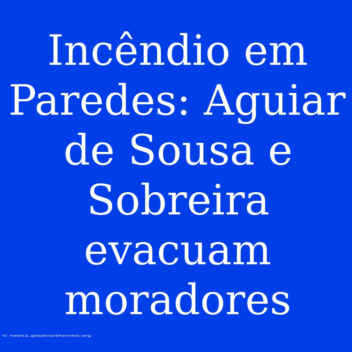 Incêndio Em Paredes: Aguiar De Sousa E Sobreira Evacuam Moradores