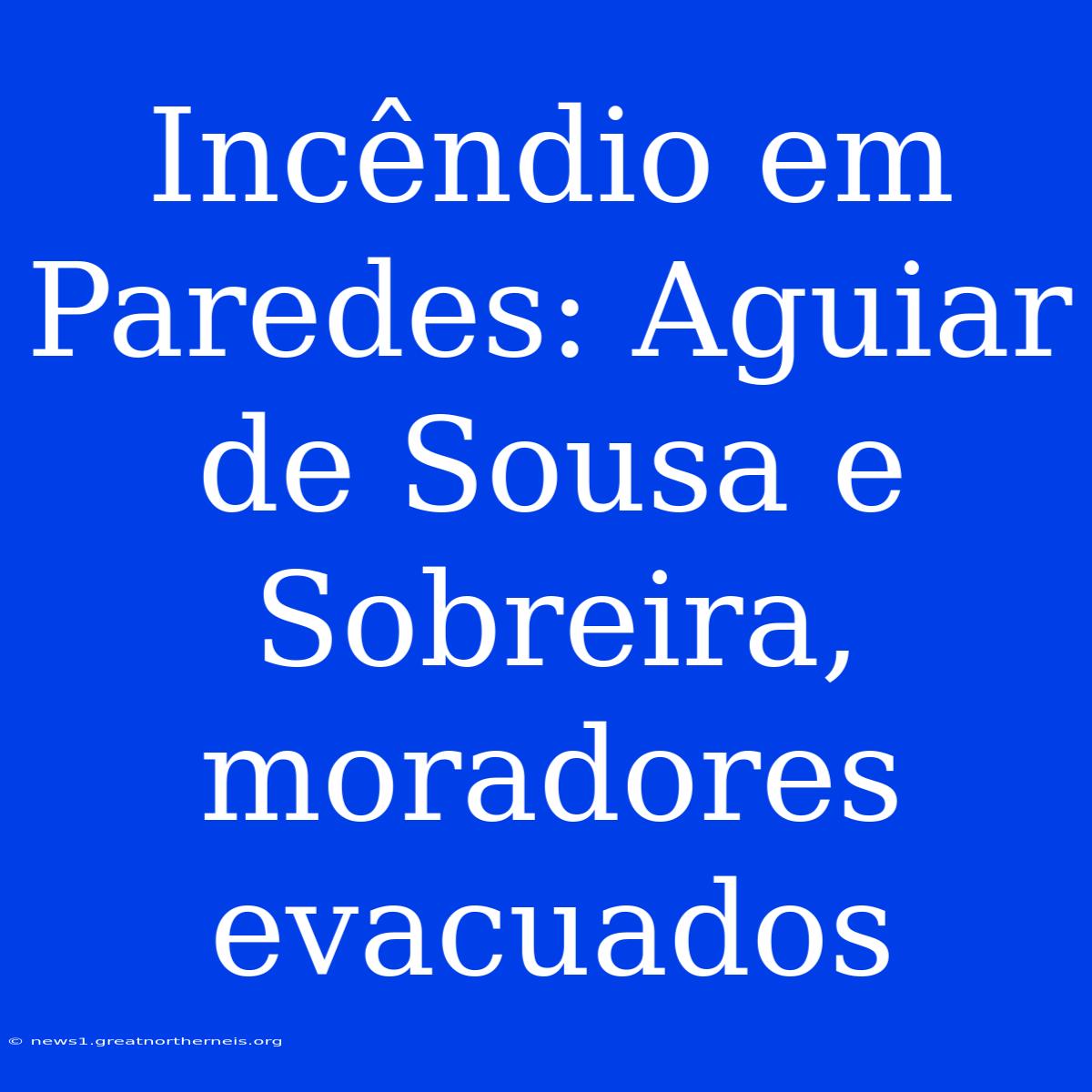 Incêndio Em Paredes: Aguiar De Sousa E Sobreira, Moradores Evacuados