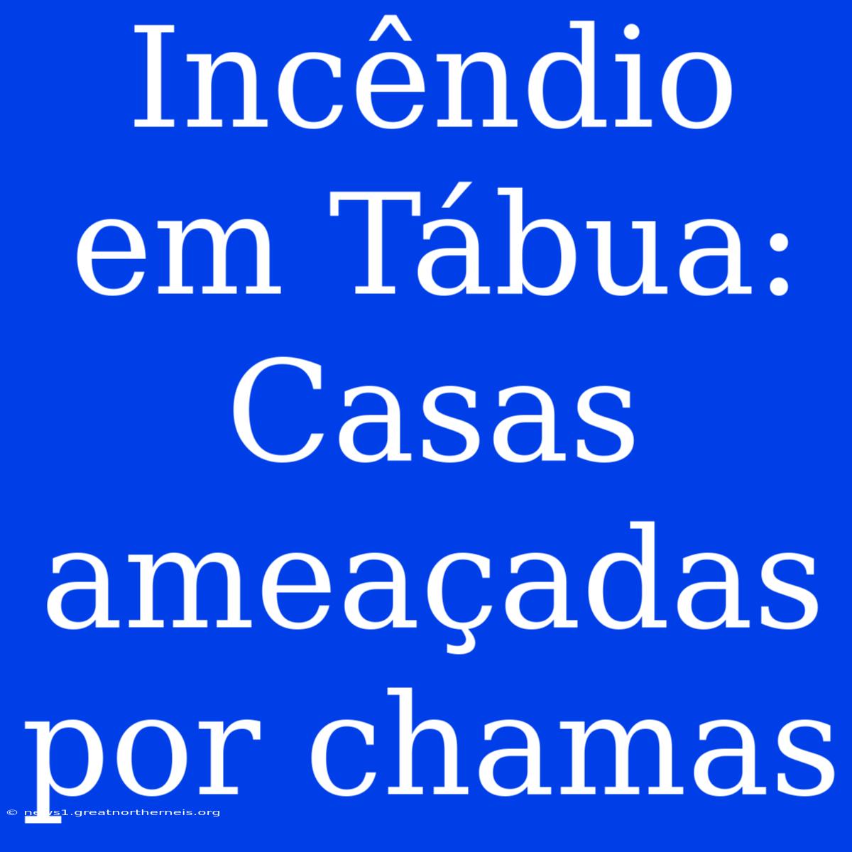 Incêndio Em Tábua: Casas Ameaçadas Por Chamas