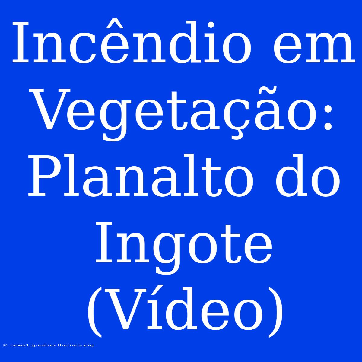 Incêndio Em Vegetação: Planalto Do Ingote (Vídeo)