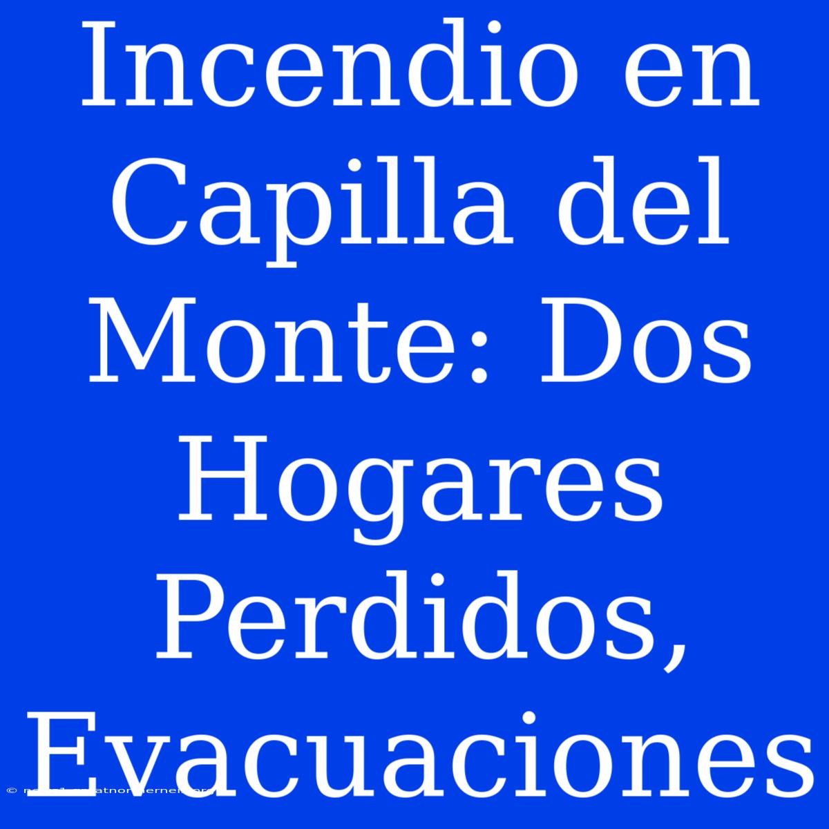 Incendio En Capilla Del Monte: Dos Hogares Perdidos, Evacuaciones