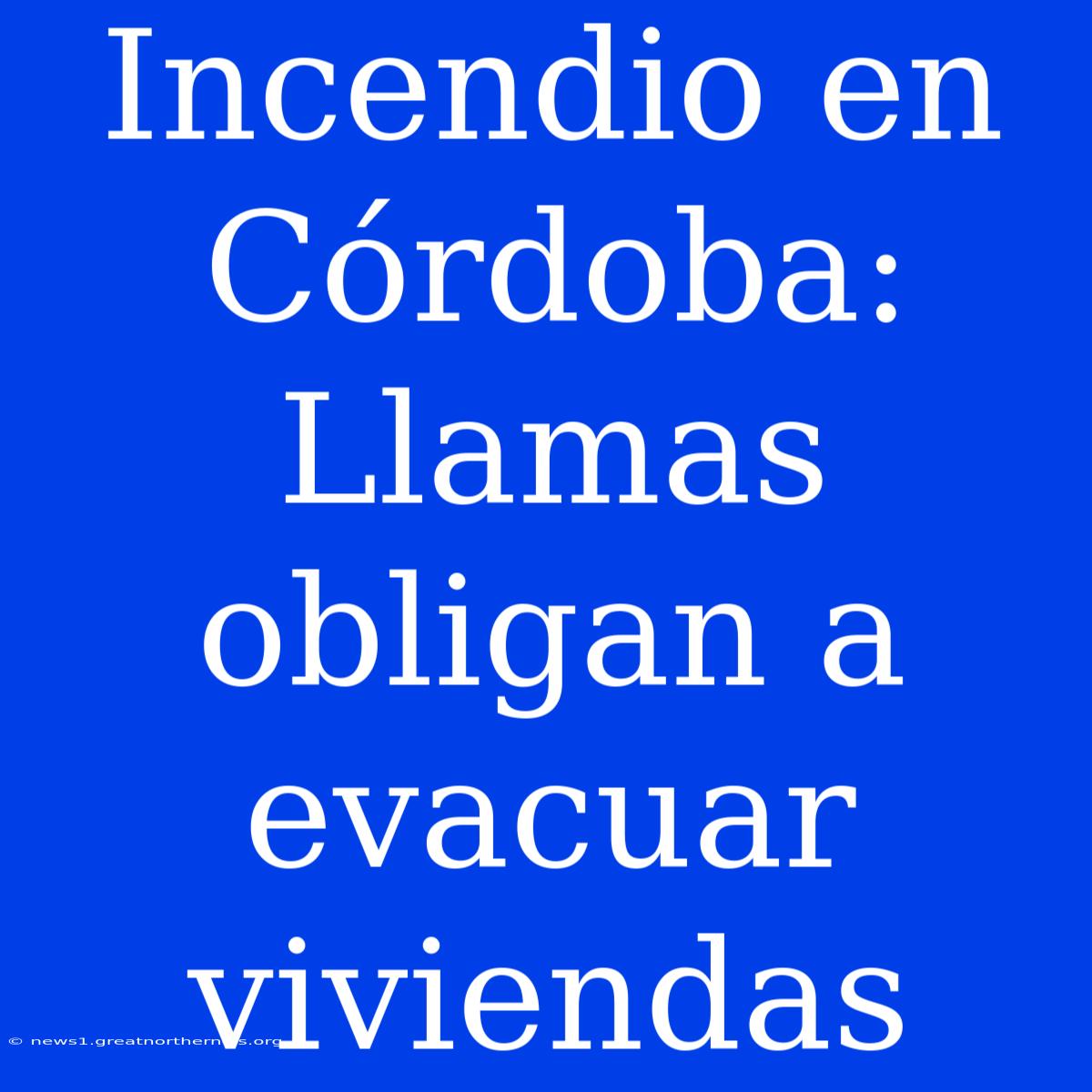 Incendio En Córdoba: Llamas Obligan A Evacuar Viviendas