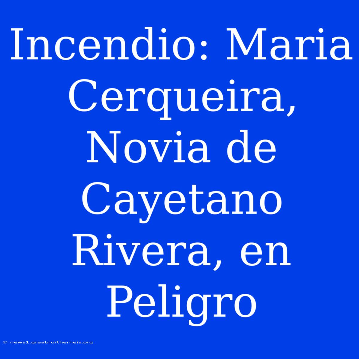 Incendio: Maria Cerqueira, Novia De Cayetano Rivera, En Peligro