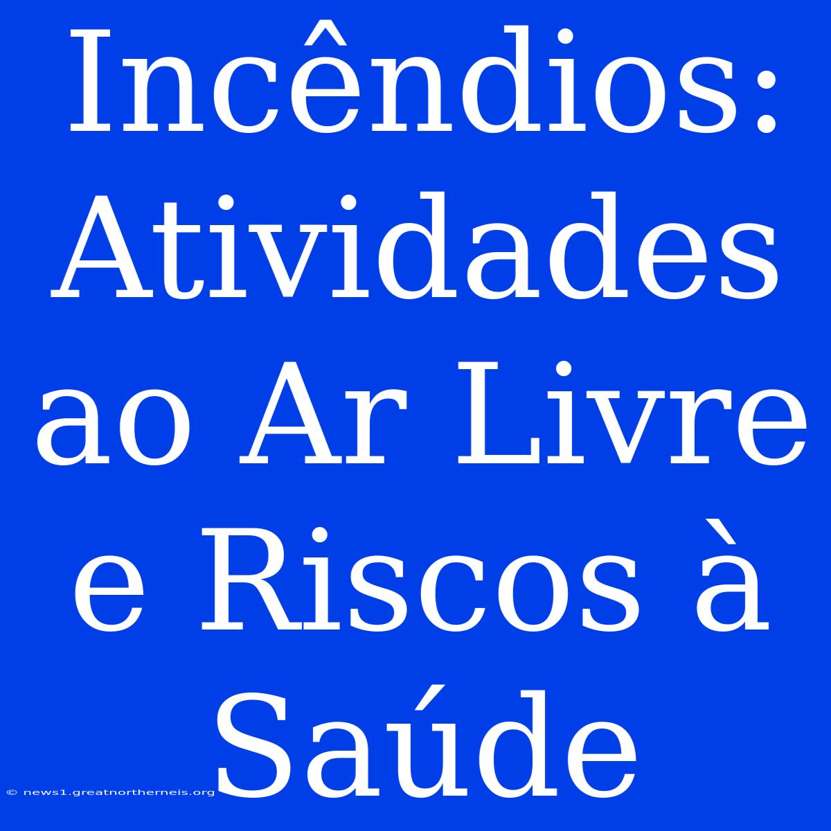 Incêndios: Atividades Ao Ar Livre E Riscos À Saúde