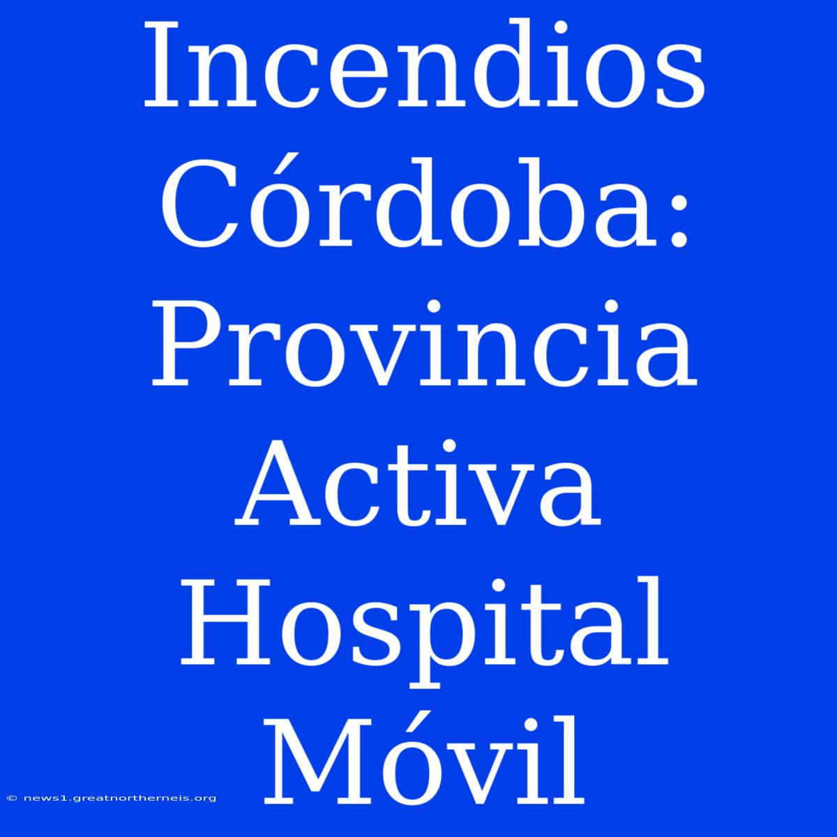 Incendios Córdoba: Provincia Activa Hospital Móvil