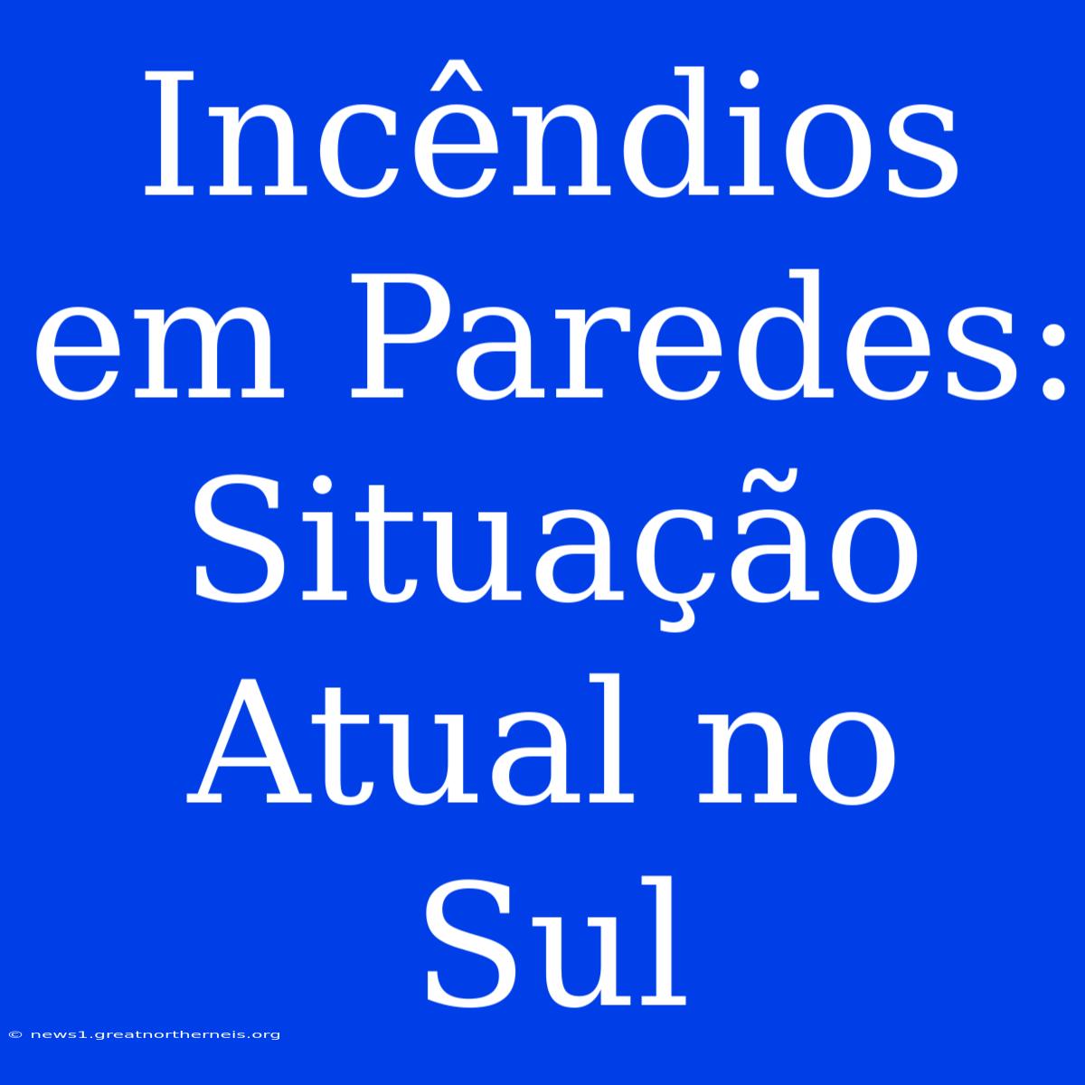 Incêndios Em Paredes: Situação Atual No Sul