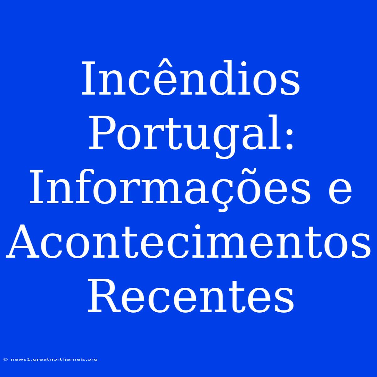 Incêndios Portugal: Informações E Acontecimentos Recentes