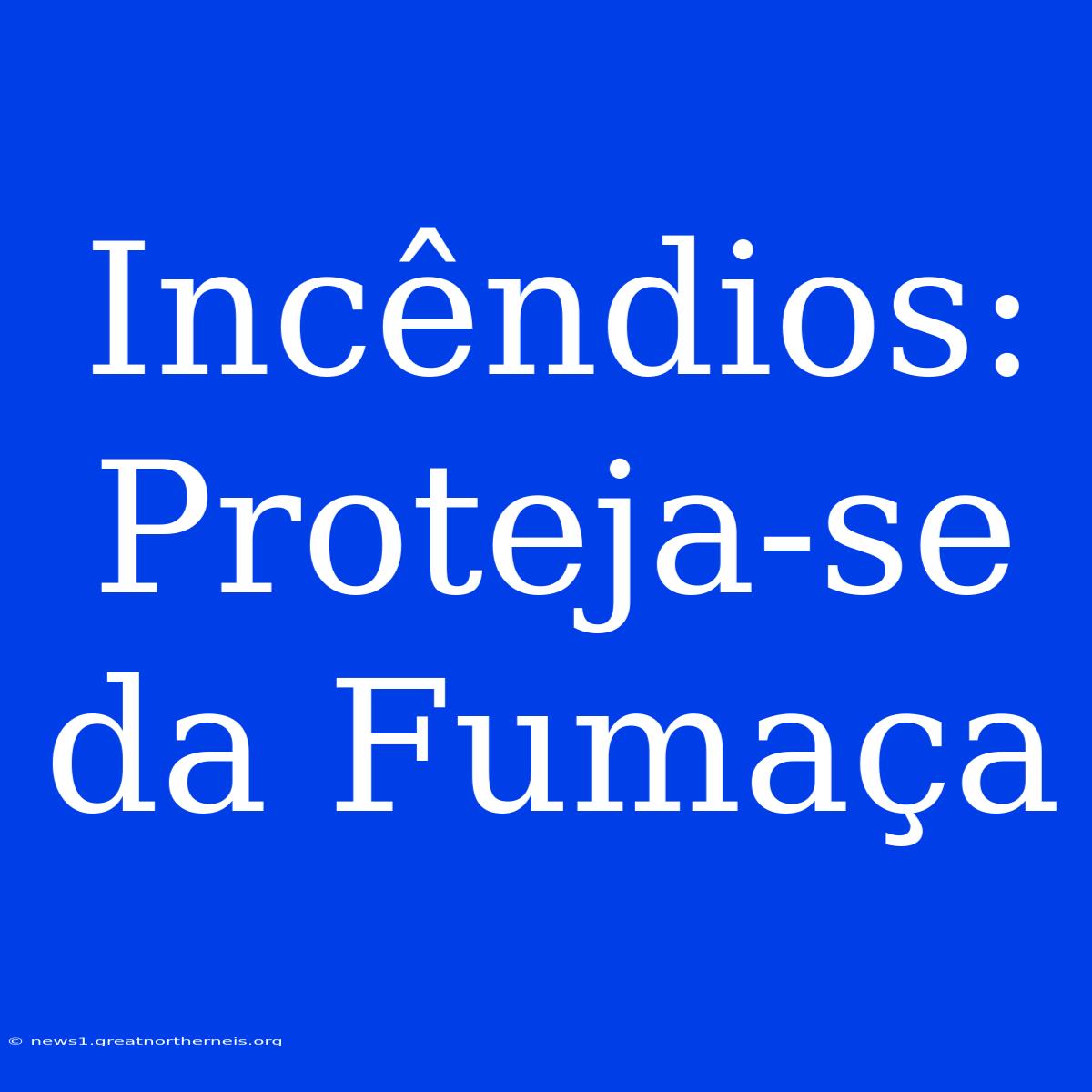 Incêndios: Proteja-se Da Fumaça