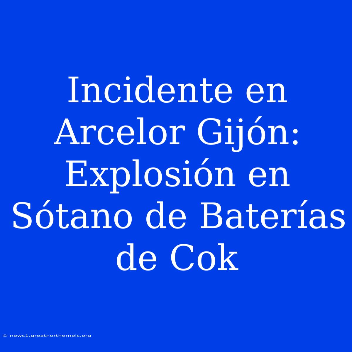 Incidente En Arcelor Gijón: Explosión En Sótano De Baterías De Cok