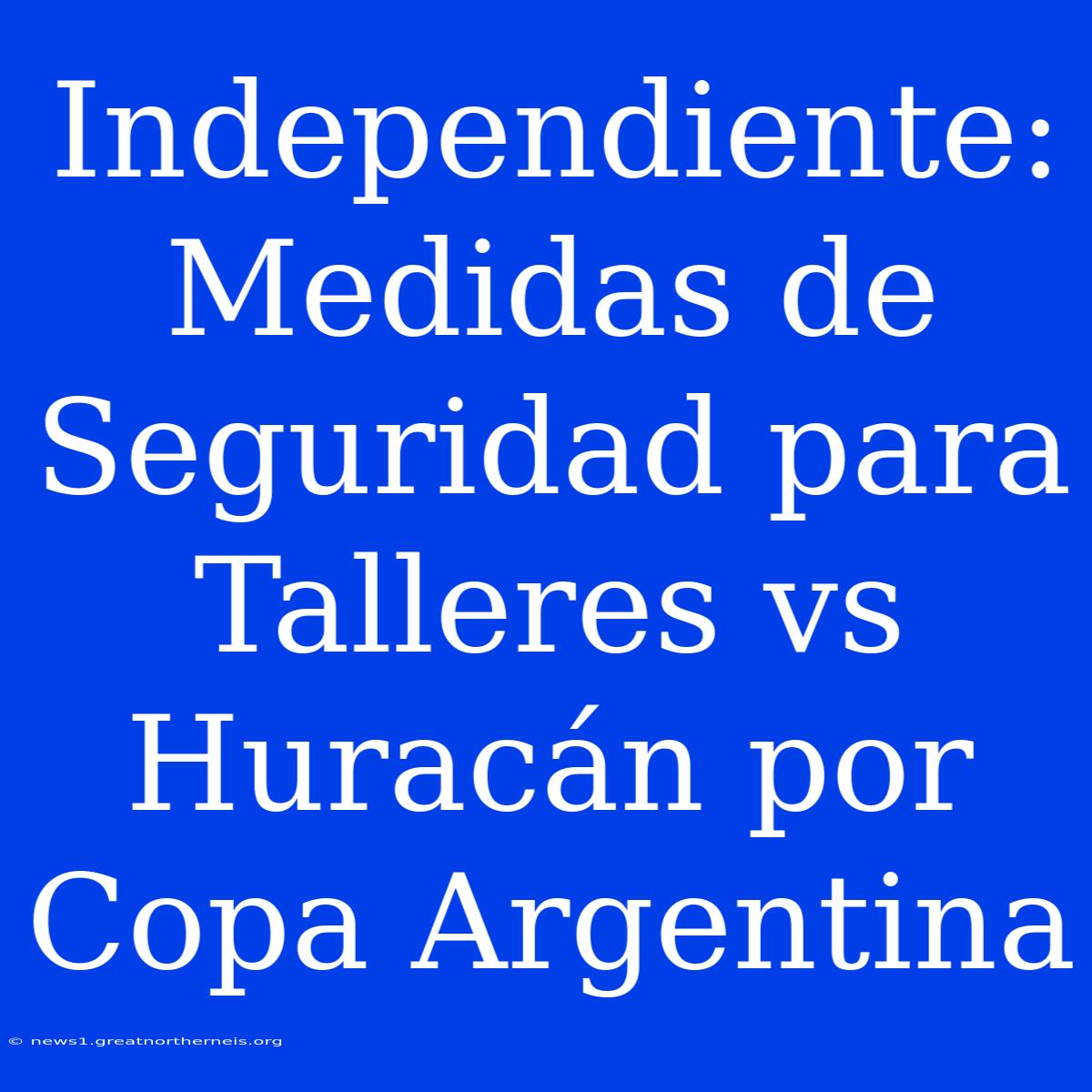 Independiente: Medidas De Seguridad Para Talleres Vs Huracán Por Copa Argentina