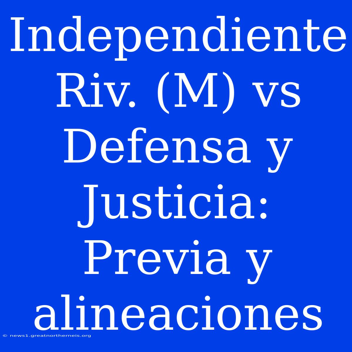 Independiente Riv. (M) Vs Defensa Y Justicia: Previa Y Alineaciones