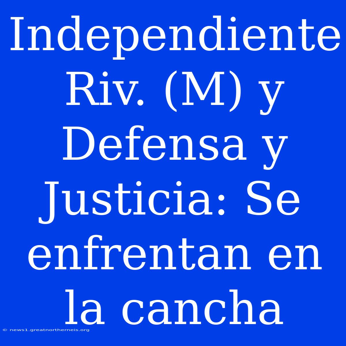 Independiente Riv. (M) Y Defensa Y Justicia: Se Enfrentan En La Cancha