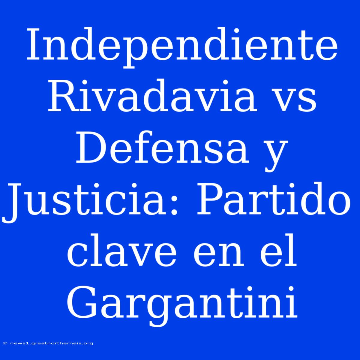 Independiente Rivadavia Vs Defensa Y Justicia: Partido Clave En El Gargantini