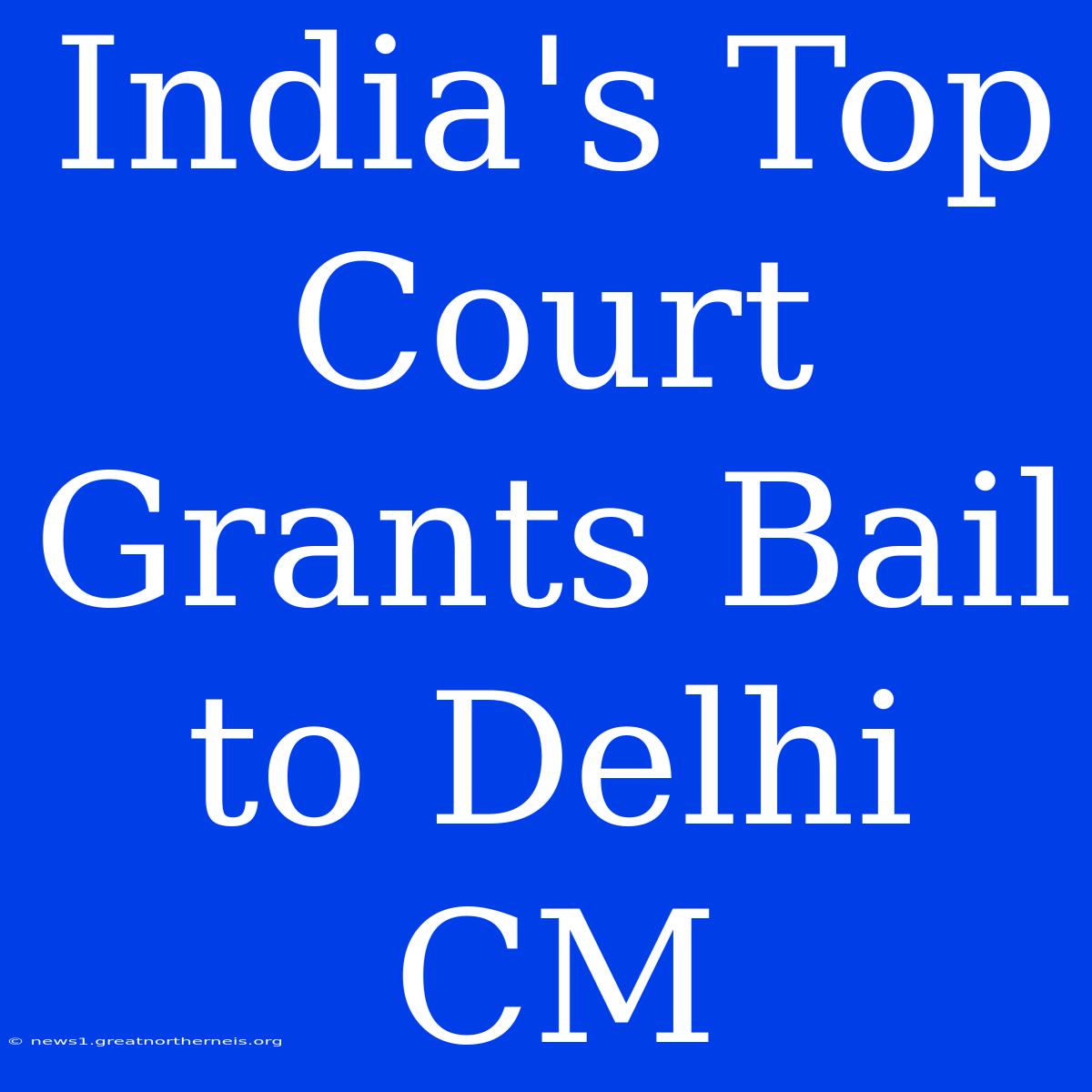 India's Top Court Grants Bail To Delhi CM