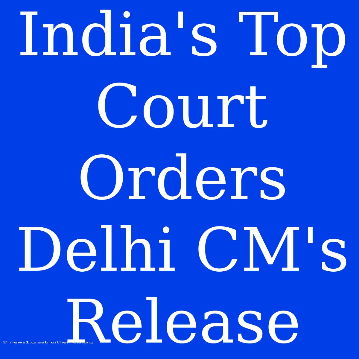 India's Top Court Orders Delhi CM's Release