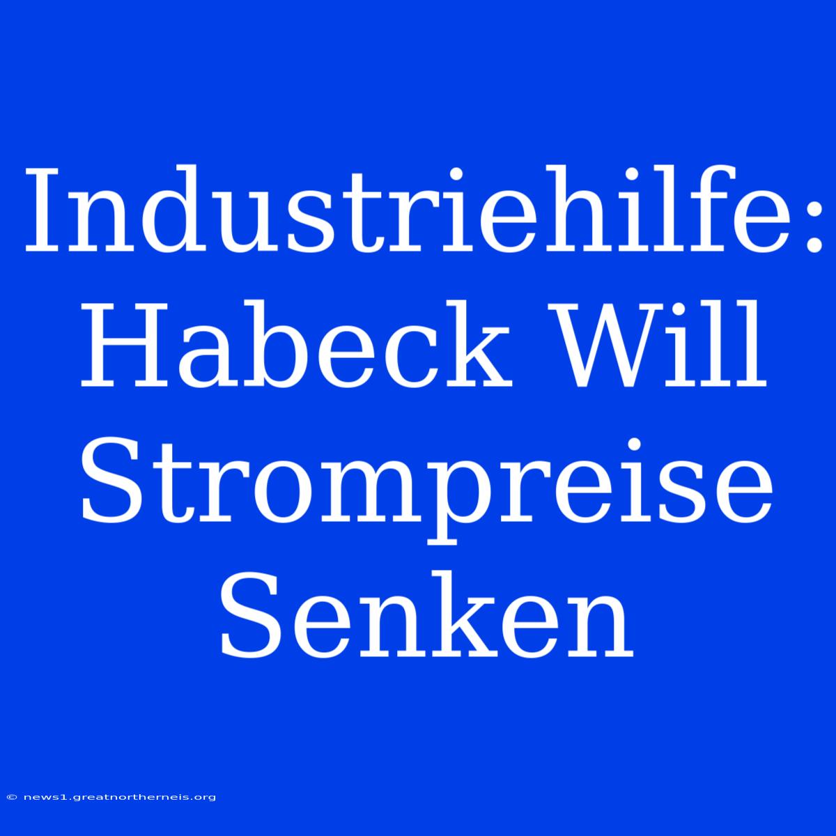 Industriehilfe: Habeck Will Strompreise Senken